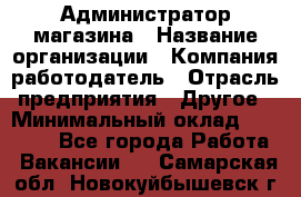 Администратор магазина › Название организации ­ Компания-работодатель › Отрасль предприятия ­ Другое › Минимальный оклад ­ 28 000 - Все города Работа » Вакансии   . Самарская обл.,Новокуйбышевск г.